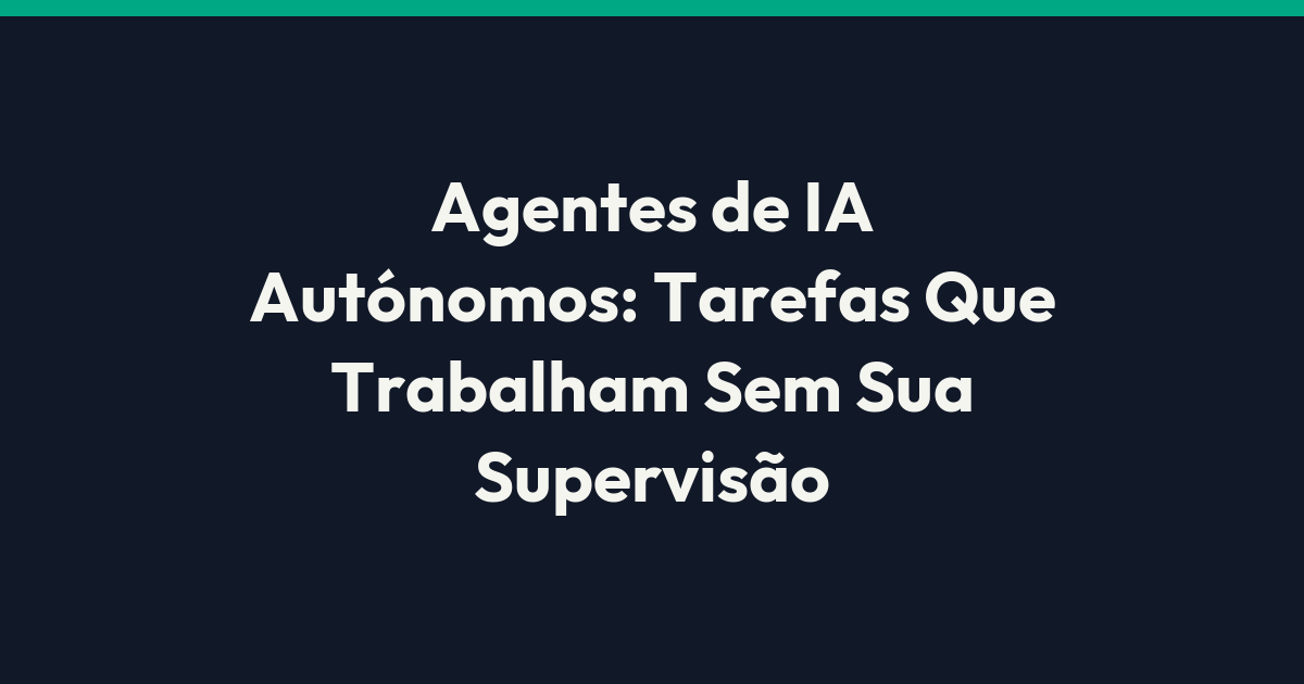 Agentes de IA Autónomos: Tarefas Que Trabalham Sem Sua Supervisão