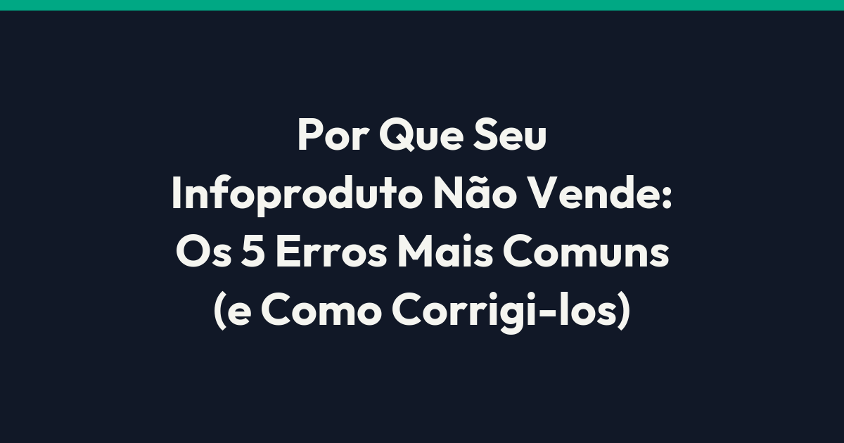 Por Que Seu Infoproduto Não Vende: Os 5 Erros Mais Comuns (e Como Corrigi-los)