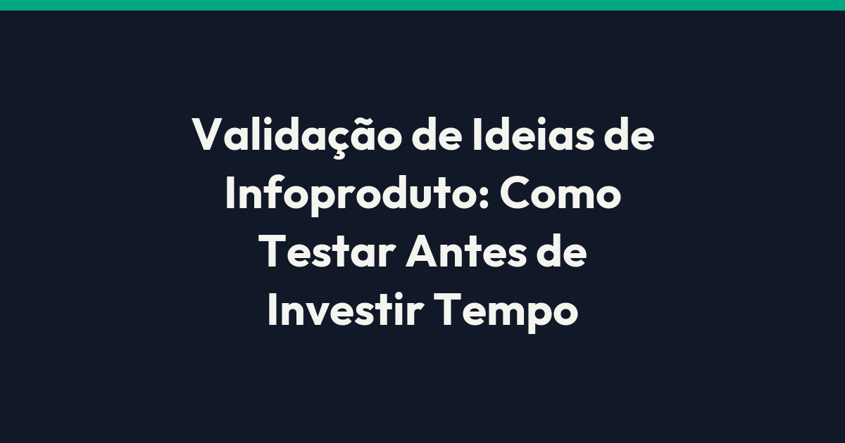 Validação de Ideias de Infoproduto: Como Testar Antes de Investir Tempo